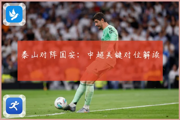 泰山对阵国安：中超关键对位解读