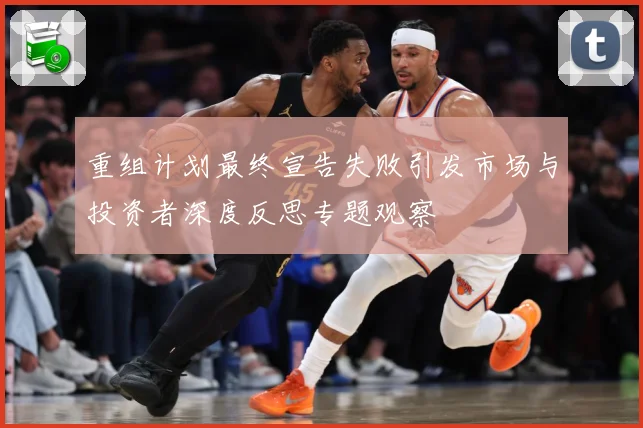 重组计划最终宣告失败引发市场与投资者深度反思专题观察