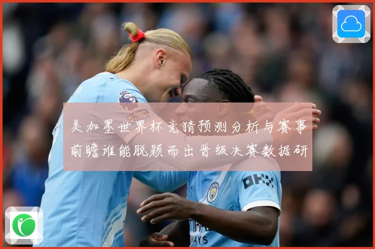 美加墨世界杯竞猜预测分析与赛事前瞻谁能脱颖而出晋级决赛数据研判