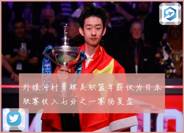 外媒河村勇辉美职篮年薪仅为日本联赛收入七分之一赛场复盘