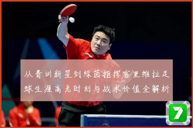 从青训新星到绿茵指挥官里维拉足球生涯高光时刻与战术价值全解析