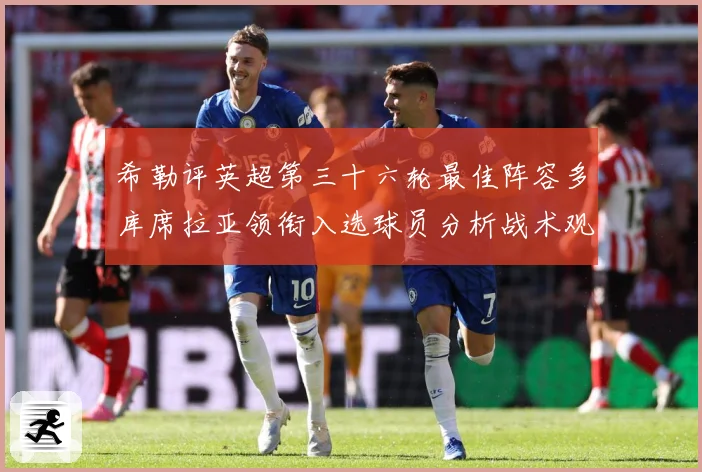 希勒评英超第三十六轮最佳阵容多库席拉亚领衔入选球员分析战术观察