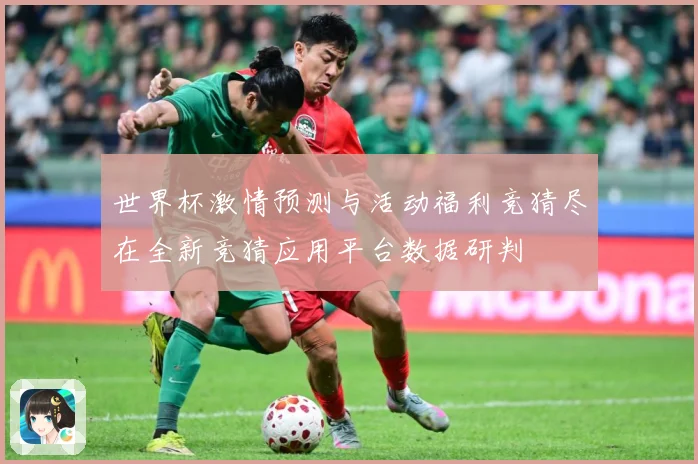 世界杯激情预测与活动福利竞猜尽在全新竞猜应用平台数据研判