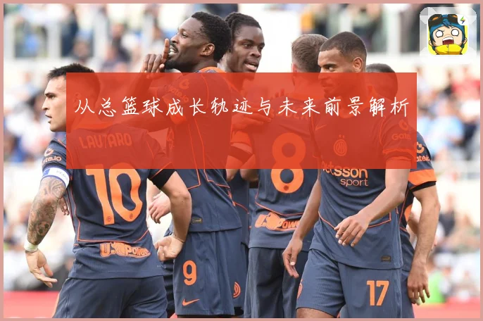从总篮球成长轨迹与未来前景解析