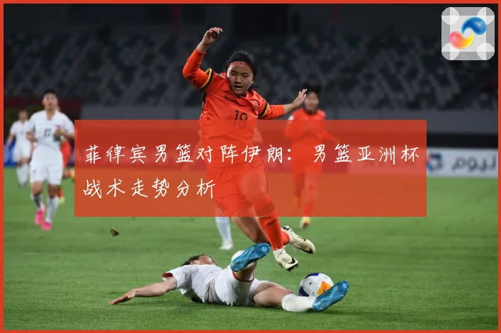 菲律宾男篮对阵伊朗：男篮亚洲杯战术走势分析