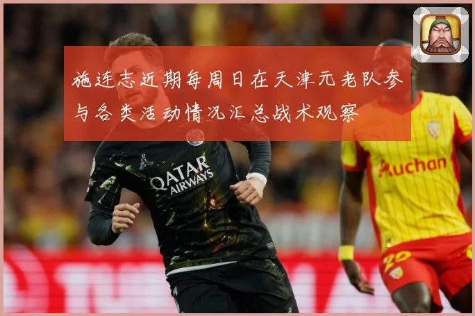 施连志近期每周日在天津元老队参与各类活动情况汇总战术观察