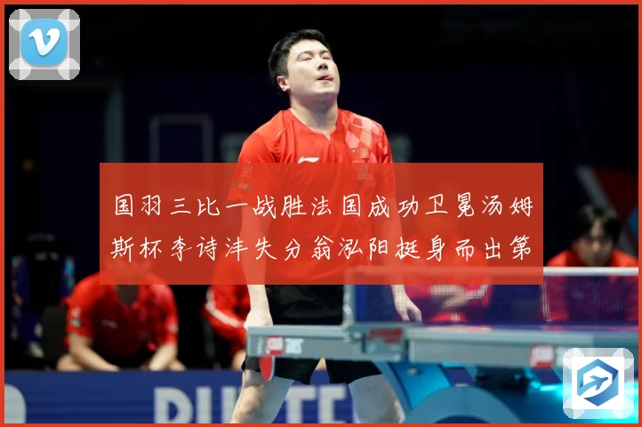 国羽三比一战胜法国成功卫冕汤姆斯杯李诗沣失分翁泓阳挺身而出第成长观察