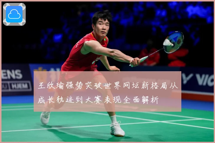 王欣瑜强势突破世界网坛新格局从成长轨迹到大赛表现全面解析