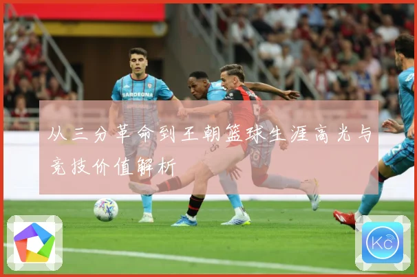 从三分革命到王朝篮球生涯高光与竞技价值解析