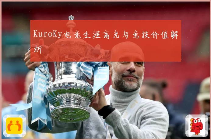 KuroKy电竞生涯高光与竞技价值解析