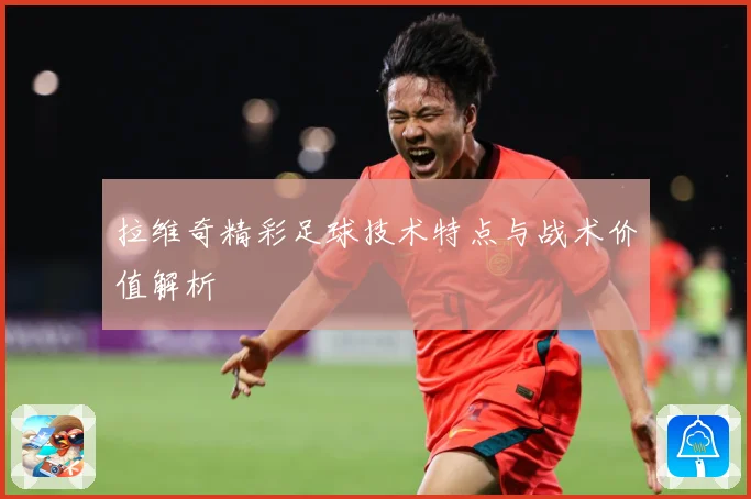 拉维奇精彩足球技术特点与战术价值解析