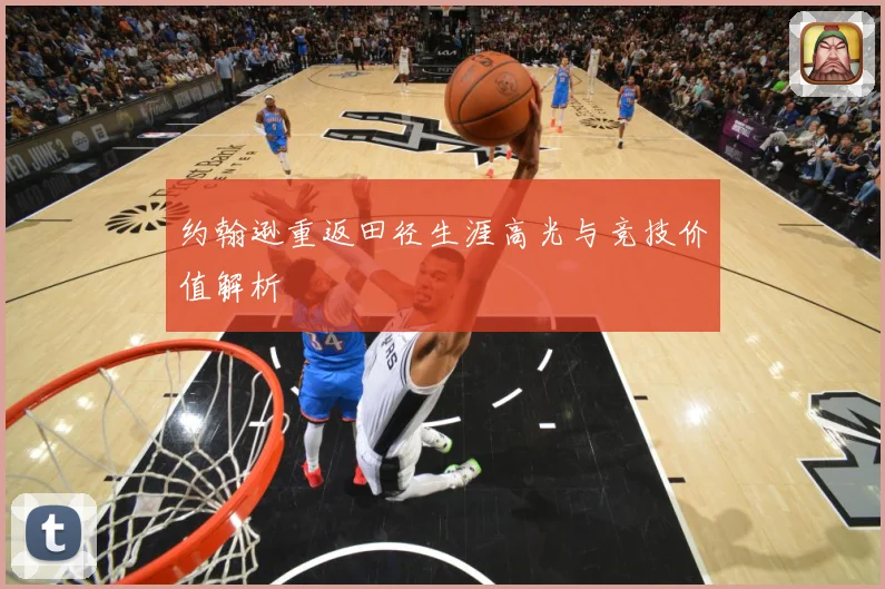 约翰逊重返田径生涯高光与竞技价值解析