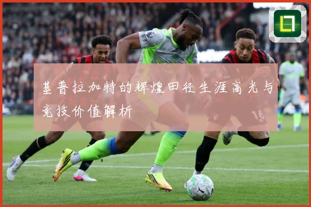 基普拉加特的辉煌田径生涯高光与竞技价值解析