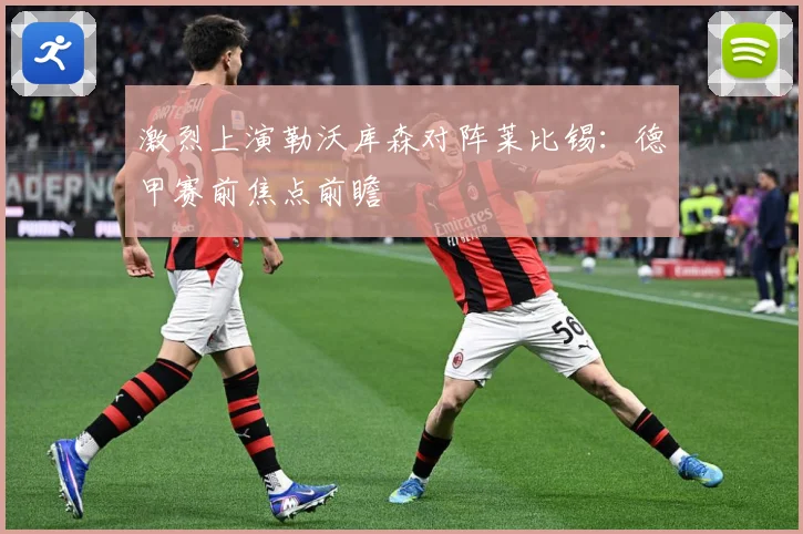 激烈上演勒沃库森对阵莱比锡：德甲赛前焦点前瞻