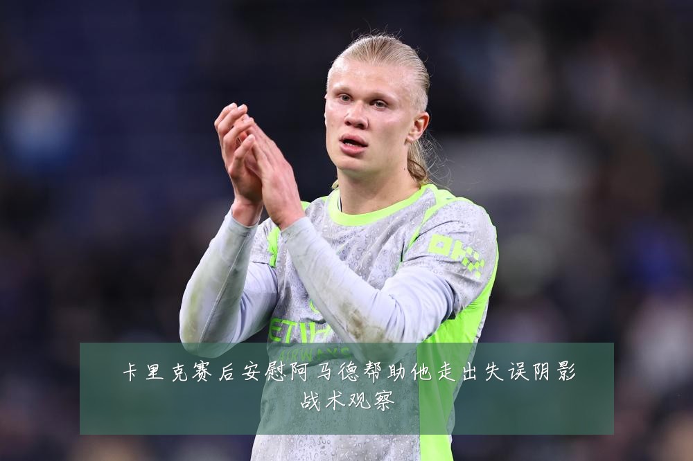 卡里克赛后安慰阿马德帮助他走出失误阴影战术观察