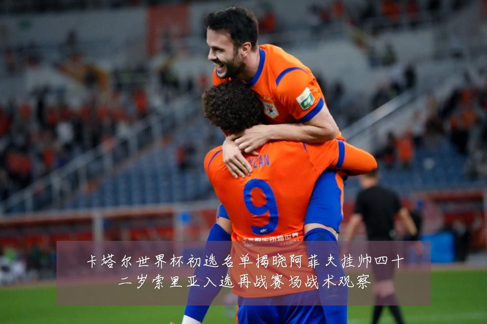 卡塔尔世界杯初选名单揭晓阿菲夫挂帅四十二岁索里亚入选再战赛场战术观察