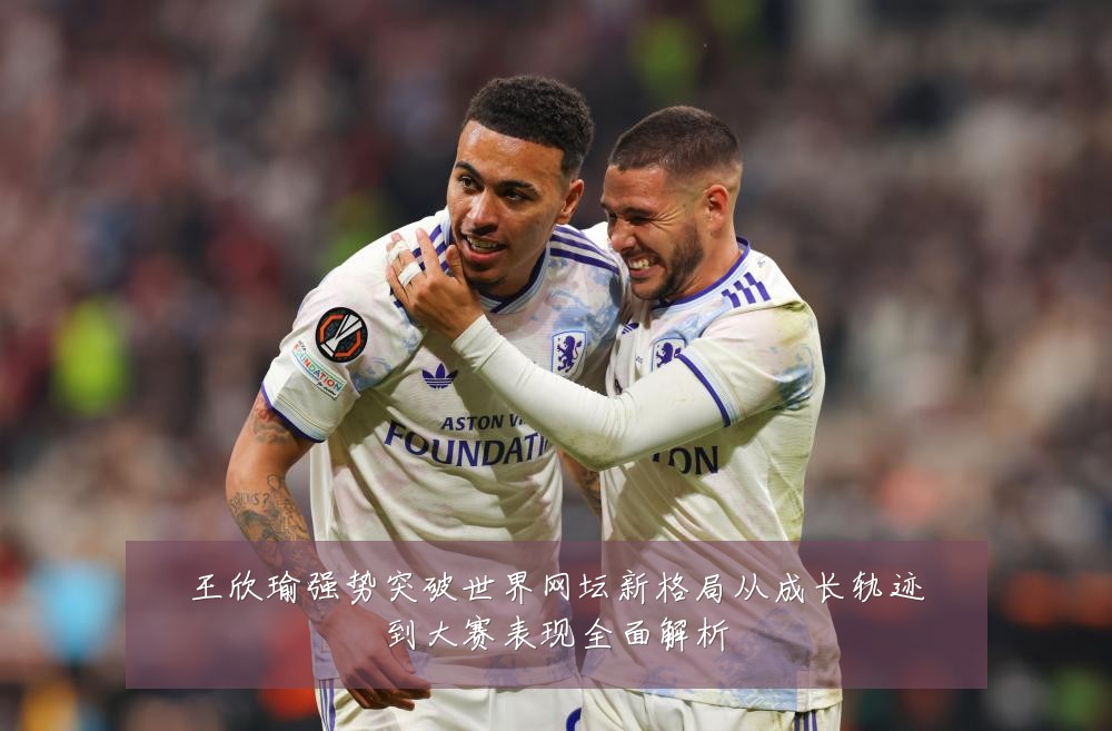 王欣瑜强势突破世界网坛新格局从成长轨迹到大赛表现全面解析