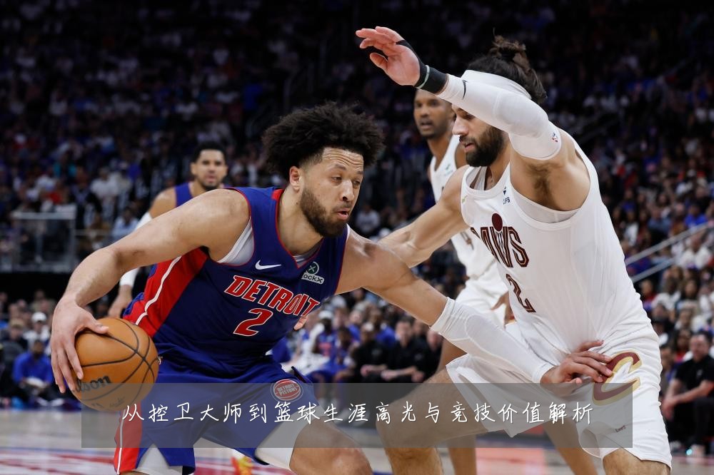 从控卫大师到篮球生涯高光与竞技价值解析