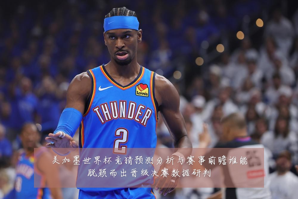美加墨世界杯竞猜预测分析与赛事前瞻谁能脱颖而出晋级决赛数据研判